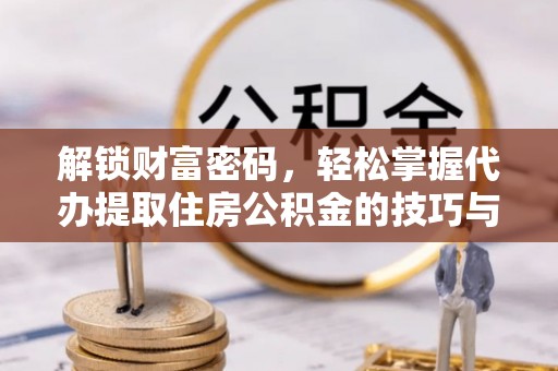 怀来解锁财富密码，轻松掌握代办提取住房公积金的技巧与策略