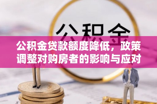 怀来公积金贷款额度降低，政策调整对购房者的影响与应对策略