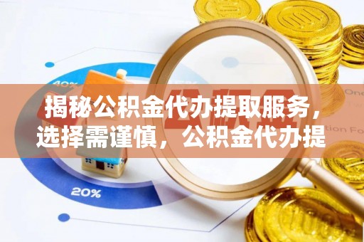 怀来揭秘公积金代办提取服务，选择需谨慎，公积金代办提取靠谱吗？