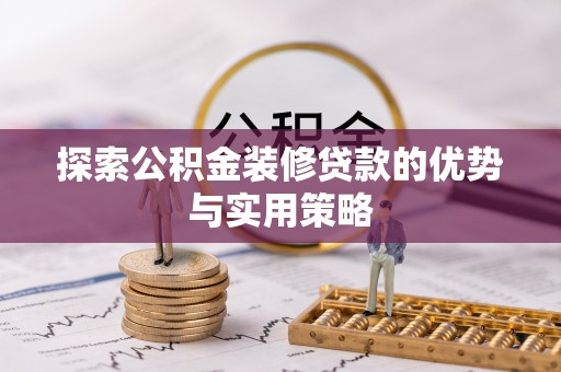 怀来探索公积金装修贷款的优势与实用策略