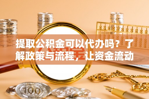 怀来提取公积金可以代办吗？了解政策与流程，让资金流动更轻松