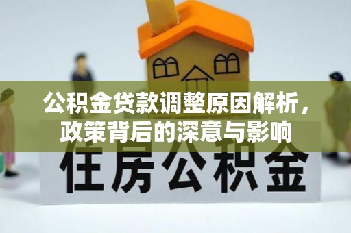 怀来公积金贷款调整原因解析，政策背后的深意与影响