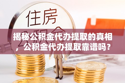 怀来揭秘公积金代办提取的真相，公积金代办提取靠谱吗？