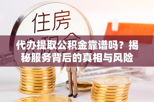 怀来代办提取公积金靠谱吗？揭秘服务背后的真相与风险