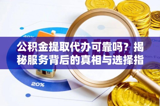怀来公积金提取代办可靠吗？揭秘服务背后的真相与选择指南