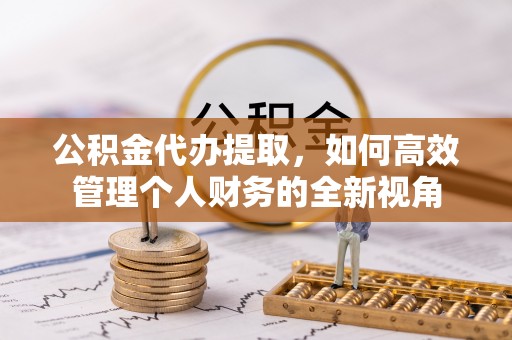 怀来公积金代办提取，如何高效管理个人财务的全新视角