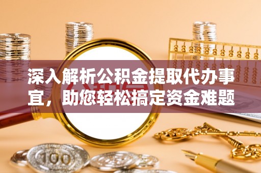 怀来深入解析公积金提取代办事宜，助您轻松搞定资金难题