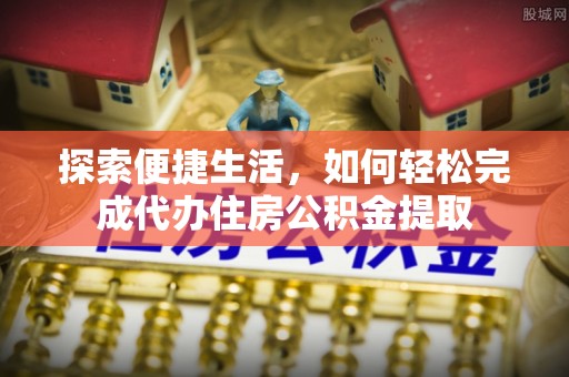 怀来探索便捷生活，如何轻松完成代办住房公积金提取
