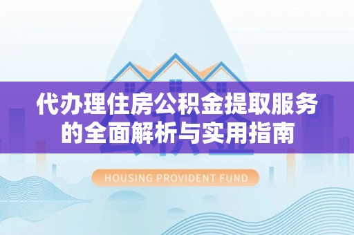 怀来代办理住房公积金提取服务的全面解析与实用指南