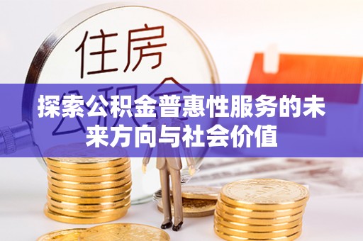 怀来探索公积金普惠性服务的未来方向与社会价值