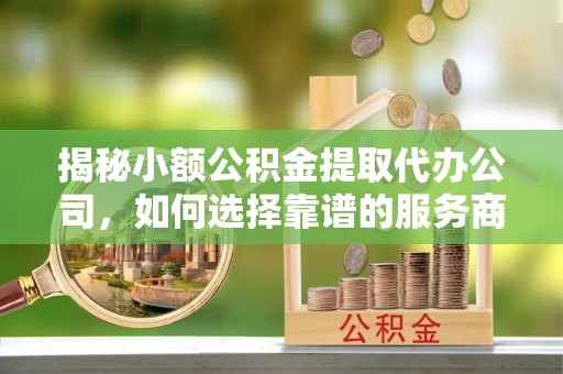 怀来揭秘小额公积金提取代办公司，如何选择靠谱的服务商？