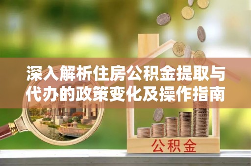 怀来深入解析住房公积金提取与代办的政策变化及操作指南