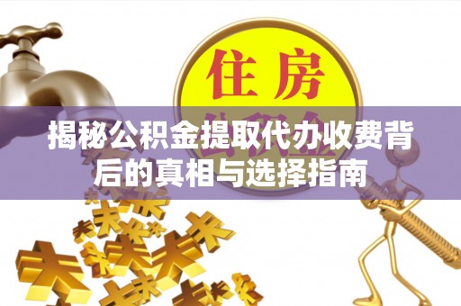 怀来揭秘公积金提取代办收费背后的真相与选择指南