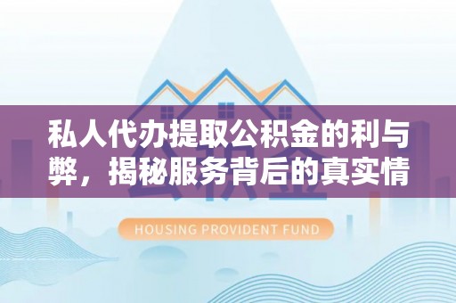 怀来私人代办提取公积金的利与弊，揭秘服务背后的真实情况