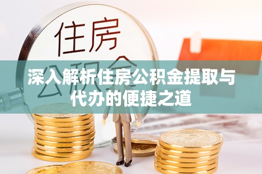 怀来深入解析住房公积金提取与代办的便捷之道