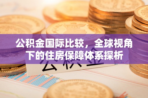 怀来公积金国际比较，全球视角下的住房保障体系探析