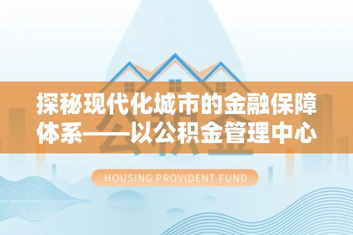 怀来探秘现代化城市的金融保障体系——以公积金管理中心为核心的民生服务