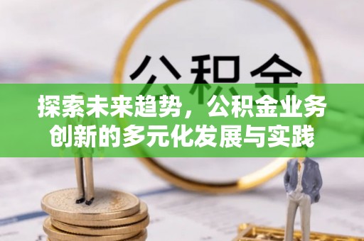 怀来探索未来趋势，公积金业务创新的多元化发展与实践