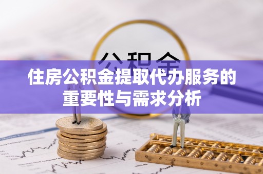 怀来住房公积金提取代办服务的重要性与需求分析
