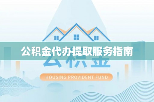 怀来公积金代办提取服务指南