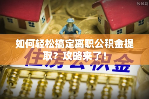 怀来如何轻松搞定离职公积金提取？攻略来了！