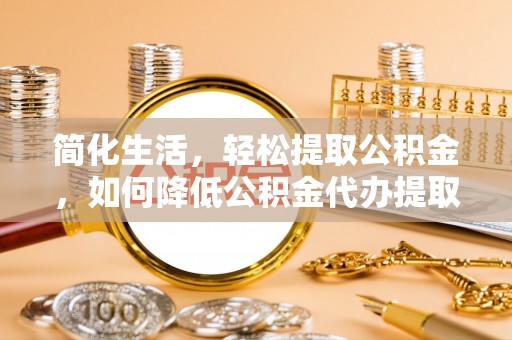 怀来简化生活，轻松提取公积金，如何降低公积金代办提取的费用？