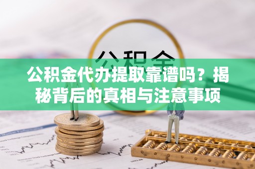 怀来公积金代办提取靠谱吗？揭秘背后的真相与注意事项