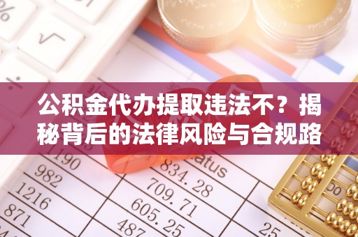 怀来公积金代办提取违法不？揭秘背后的法律风险与合规路径