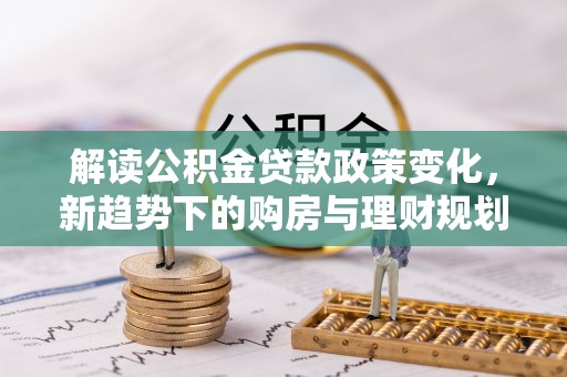 怀来解读公积金贷款政策变化，新趋势下的购房与理财规划