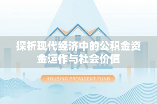 怀来探析现代经济中的公积金资金运作与社会价值