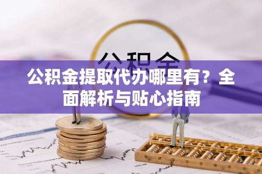 怀来公积金提取代办哪里有？全面解析与贴心指南