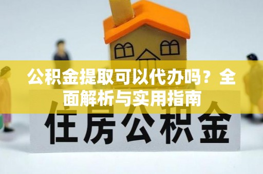 怀来公积金提取可以代办吗？全面解析与实用指南