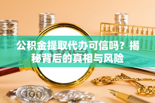 怀来公积金提取代办可信吗？揭秘背后的真相与风险
