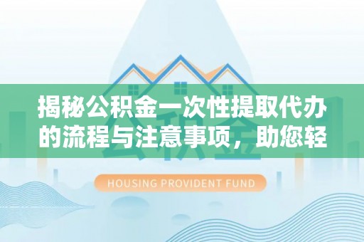 怀来揭秘公积金一次性提取代办的流程与注意事项，助您轻松拿钱！