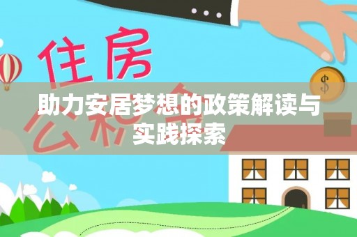 怀来助力安居梦想的政策解读与实践探索