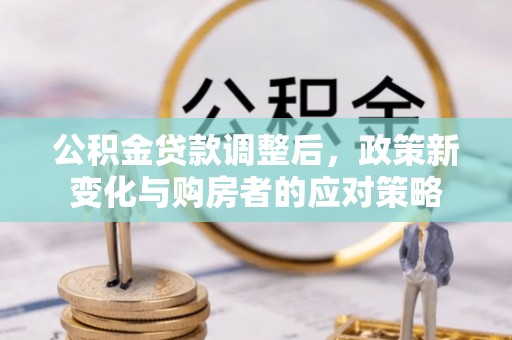 怀来公积金贷款调整后，政策新变化与购房者的应对策略