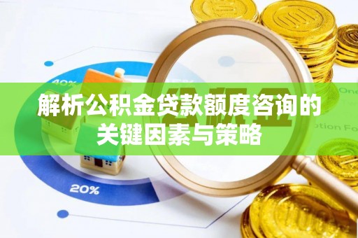 怀来解析公积金贷款额度咨询的关键因素与策略