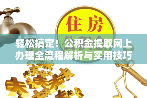 怀来轻松搞定！公积金提取网上办理全流程解析与实用技巧