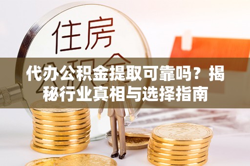 怀来代办公积金提取可靠吗？揭秘行业真相与选择指南