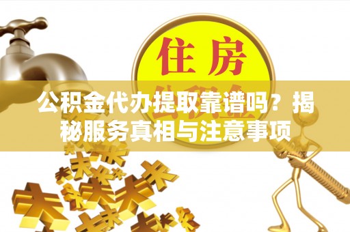 怀来公积金代办提取靠谱吗？揭秘服务真相与注意事项