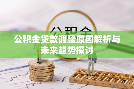 怀来公积金贷款调整原因解析与未来趋势探讨