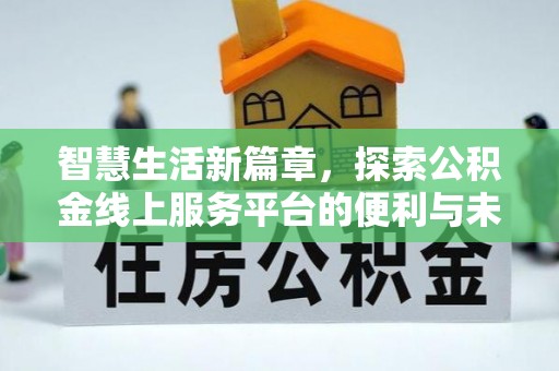 怀来智慧生活新篇章，探索公积金线上服务平台的便利与未来