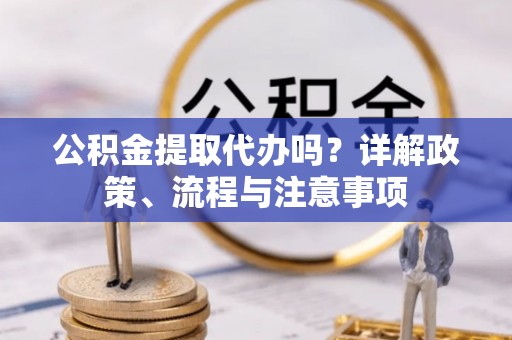 怀来公积金提取代办吗？详解政策、流程与注意事项