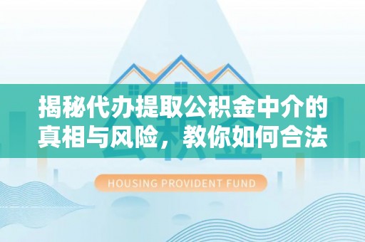 怀来揭秘代办提取公积金中介的真相与风险，教你如何合法合规操作