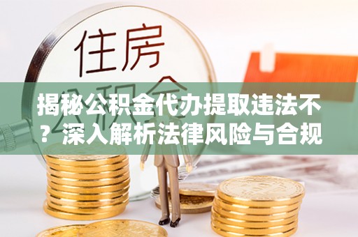 怀来揭秘公积金代办提取违法不？深入解析法律风险与合规途径