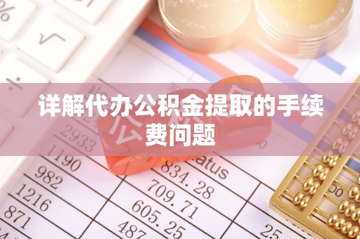 怀来详解代办公积金提取的手续费问题