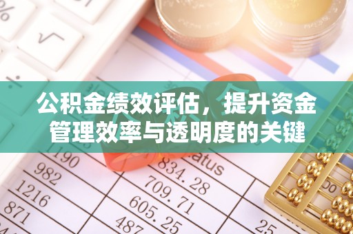 怀来公积金绩效评估，提升资金管理效率与透明度的关键