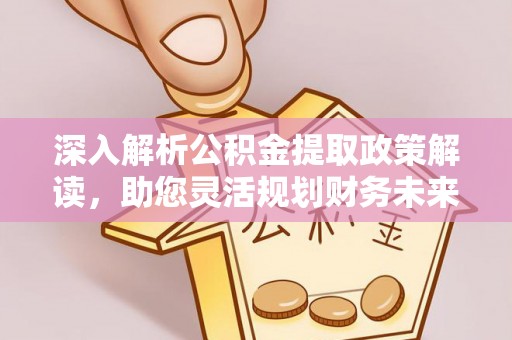 怀来深入解析公积金提取政策解读，助您灵活规划财务未来