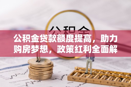 怀来公积金贷款额度提高，助力购房梦想，政策红利全面解析