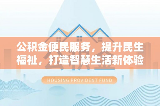 怀来公积金便民服务，提升民生福祉，打造智慧生活新体验